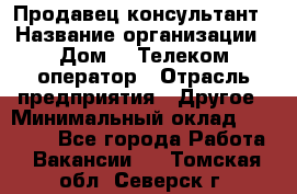 Продавец-консультант › Название организации ­ Дом.ru Телеком-оператор › Отрасль предприятия ­ Другое › Минимальный оклад ­ 25 000 - Все города Работа » Вакансии   . Томская обл.,Северск г.